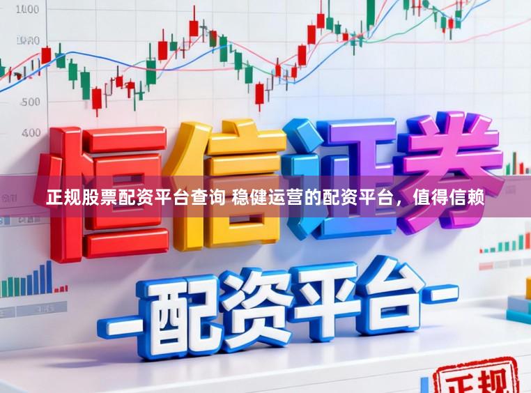 正规股票配资平台查询 稳健运营的配资平台，值得信赖