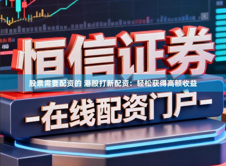 股票需要配资的 港股打新配资：轻松获得高额收益