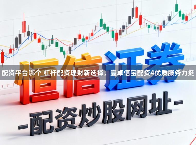配资平台哪个 杠杆配资理财新选择，壹卓信宝配资4优质服务力挺