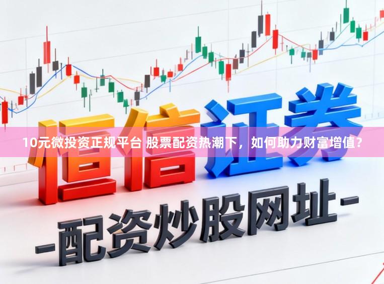 10元微投资正规平台 股票配资热潮下，如何助力财富增值？