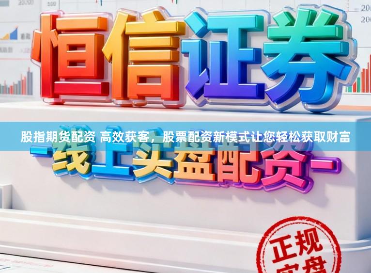 股指期货配资 高效获客，股票配资新模式让您轻松获取财富