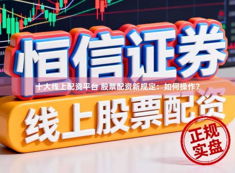 十大线上配资平台 股票配资新规定：如何操作？