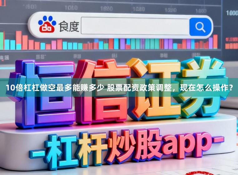 10倍杠杠做空最多能赚多少 股票配资政策调整，现在怎么操作？