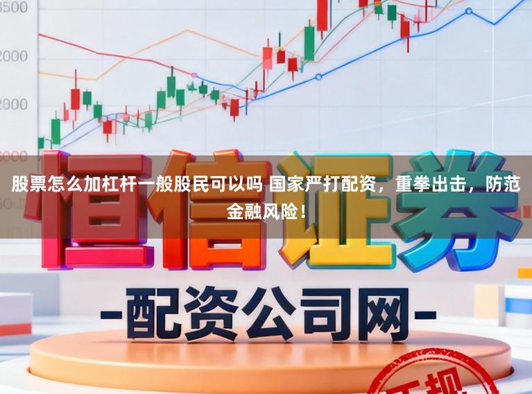 股票怎么加杠杆一般股民可以吗 国家严打配资，重拳出击，防范金融风险！