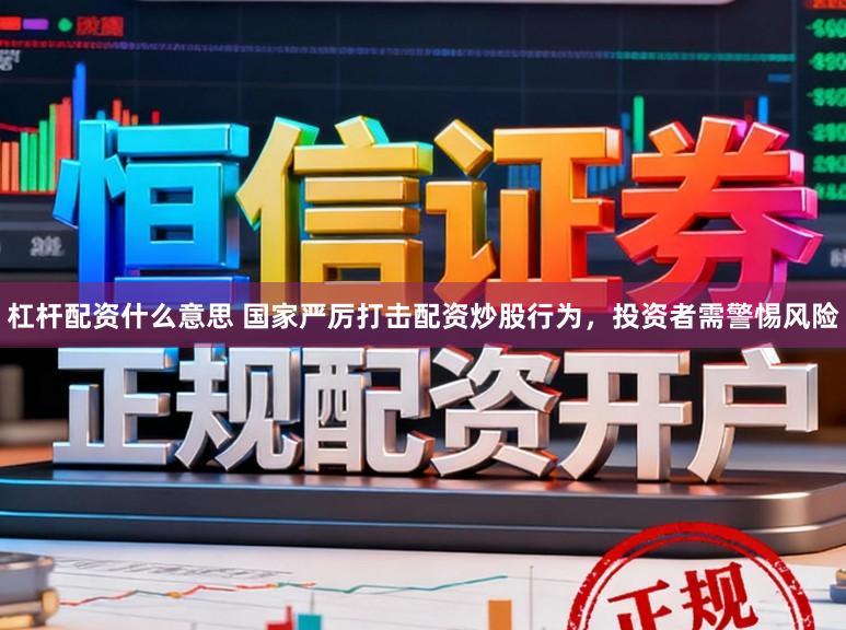 杠杆配资什么意思 国家严厉打击配资炒股行为，投资者需警惕风险