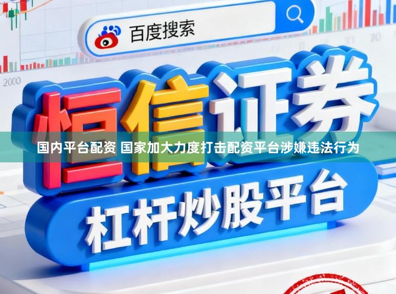 国内平台配资 国家加大力度打击配资平台涉嫌违法行为