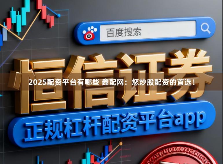 2025配资平台有哪些 鑫配网：您炒股配资的首选！