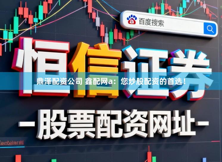 鼎泽配资公司 鑫配网a：您炒股配资的首选！