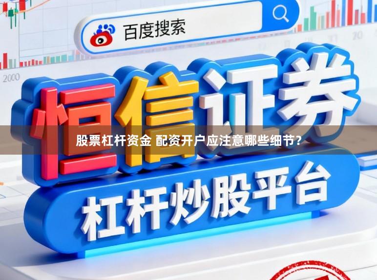股票杠杆资金 配资开户应注意哪些细节？