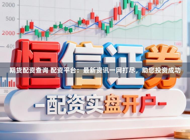 期货配资查询 配资平台：最新资讯一网打尽，助您投资成功