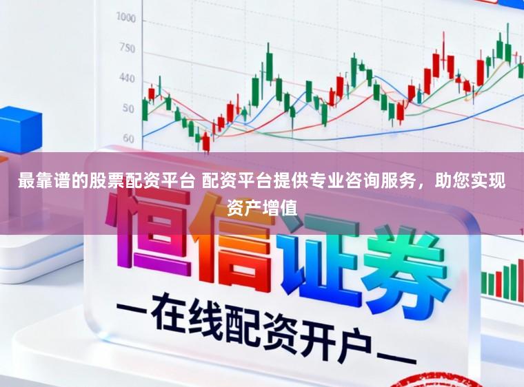 最靠谱的股票配资平台 配资平台提供专业咨询服务，助您实现资产增值