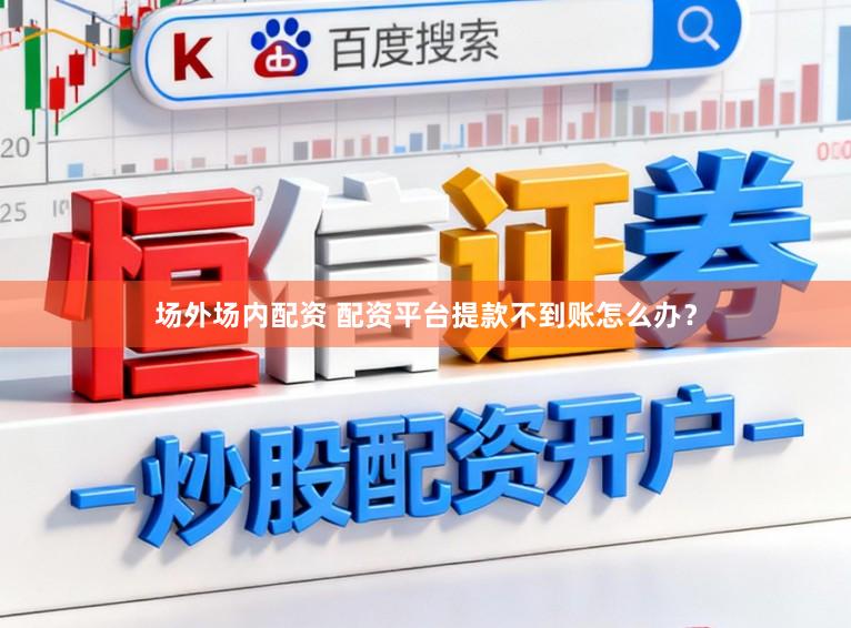 场外场内配资 配资平台提款不到账怎么办？