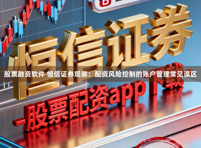 股票融资软件 恒信证券观察：配资风险控制的账户管理常见误区