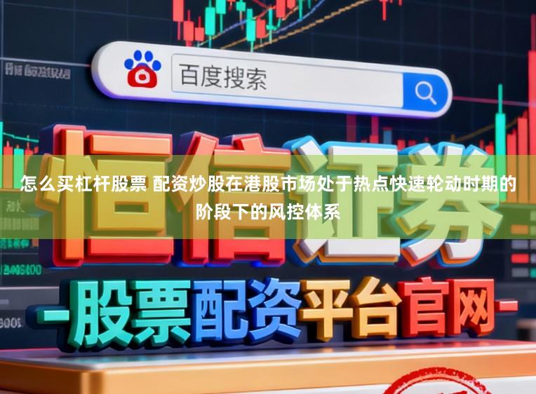 怎么买杠杆股票 配资炒股在港股市场处于热点快速轮动时期的阶段下的风控体系