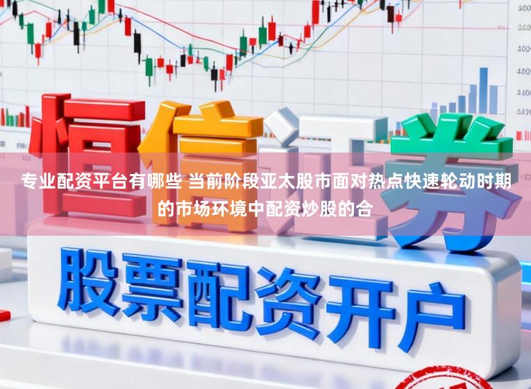专业配资平台有哪些 当前阶段亚太股市面对热点快速轮动时期的市场环境中配资炒股的合
