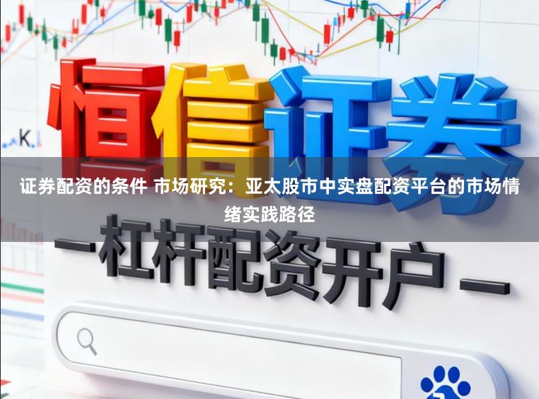 证券配资的条件 市场研究：亚太股市中实盘配资平台的市场情绪实践路径