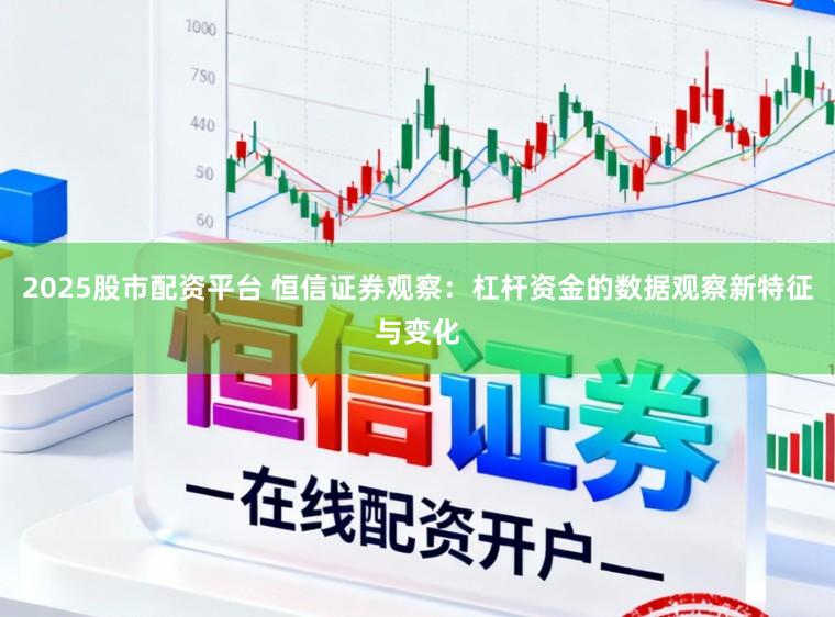 2025股市配资平台 恒信证券观察：杠杆资金的数据观察新特征与变化