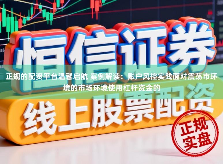正规的配资平台温馨启航 案例解读：账户风控实践面对震荡市环境的市场环境使用杠杆资金的