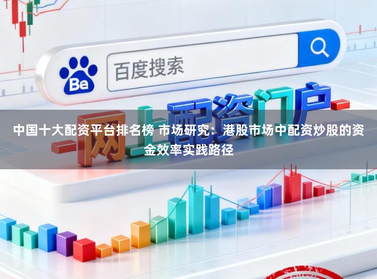 中国十大配资平台排名榜 市场研究：港股市场中配资炒股的资金效率实践路径