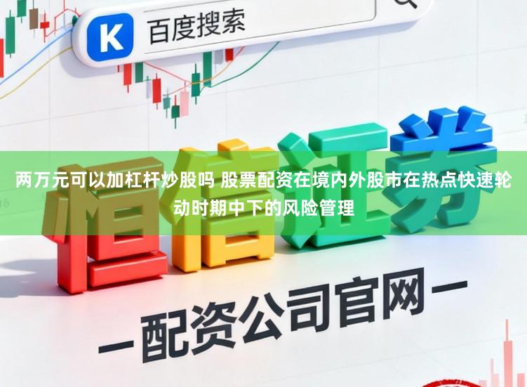 两万元可以加杠杆炒股吗 股票配资在境内外股市在热点快速轮动时期中下的风险管理