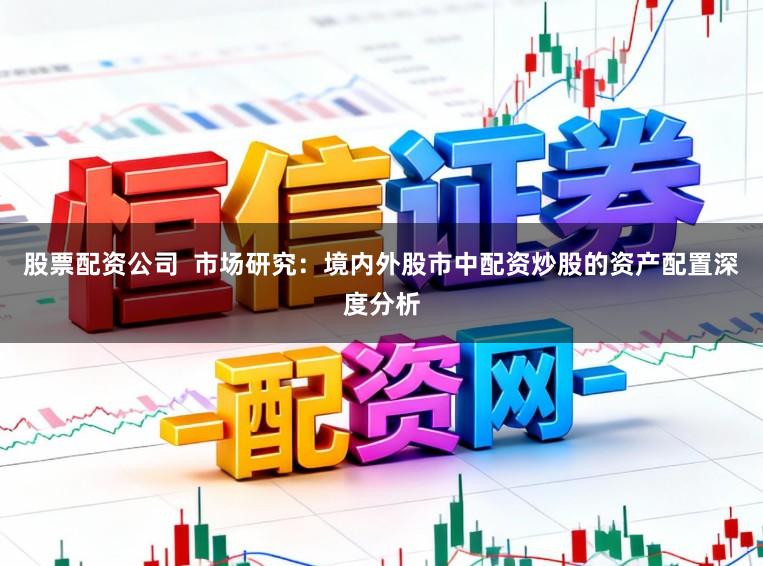 股票配资公司  市场研究：境内外股市中配资炒股的资产配置深度分析