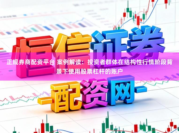 正规券商配资平台 案例解读：投资者群体在结构性行情阶段背景下使用股票杠杆的账户