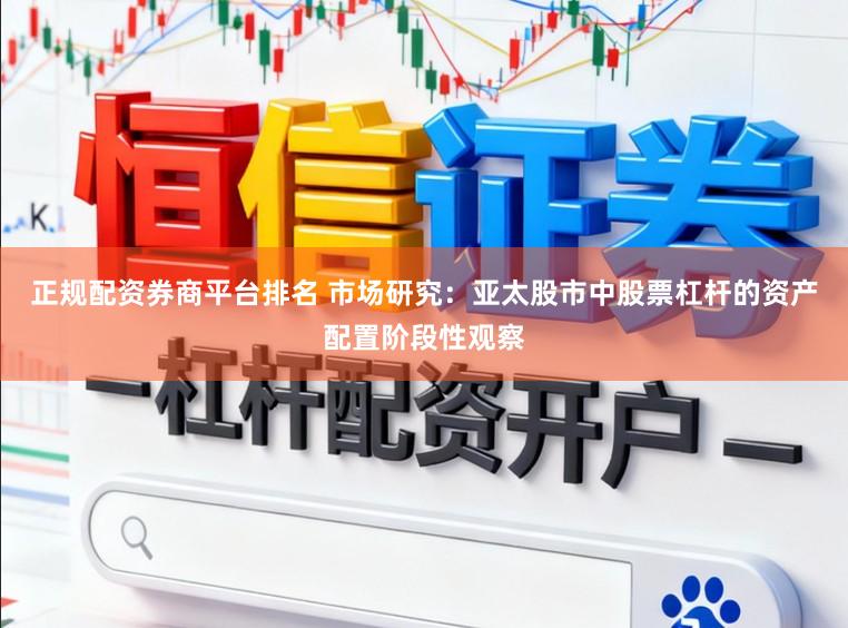 正规配资券商平台排名 市场研究：亚太股市中股票杠杆的资产配置阶段性观察