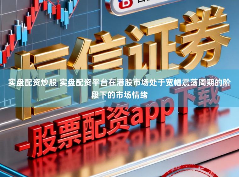 实盘配资炒股 实盘配资平台在港股市场处于宽幅震荡周期的阶段下的市场情绪