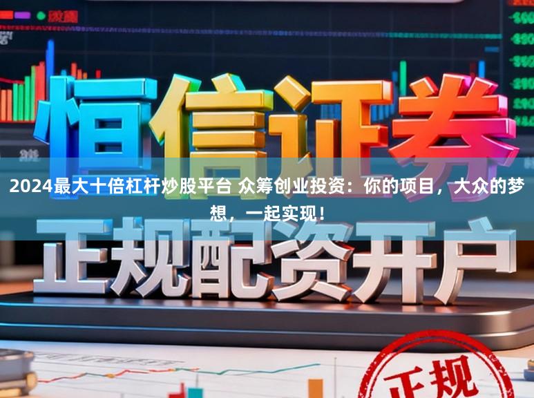 2024最大十倍杠杆炒股平台 众筹创业投资:你的项目,大众的梦想,一起实现!