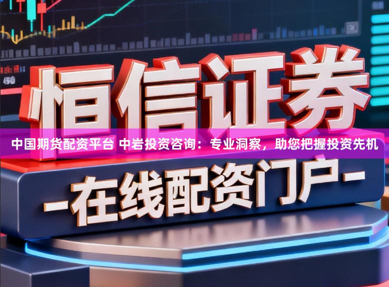 中国期货配资平台 中岩投资咨询：专业洞察，助您把握投资先机