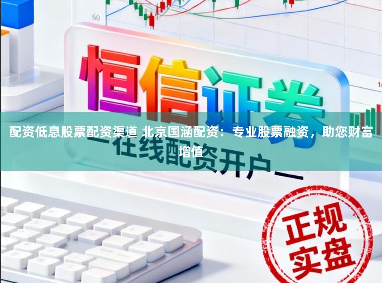 配资低息股票配资渠道 北京国涵配资：专业股票融资，助您财富增值