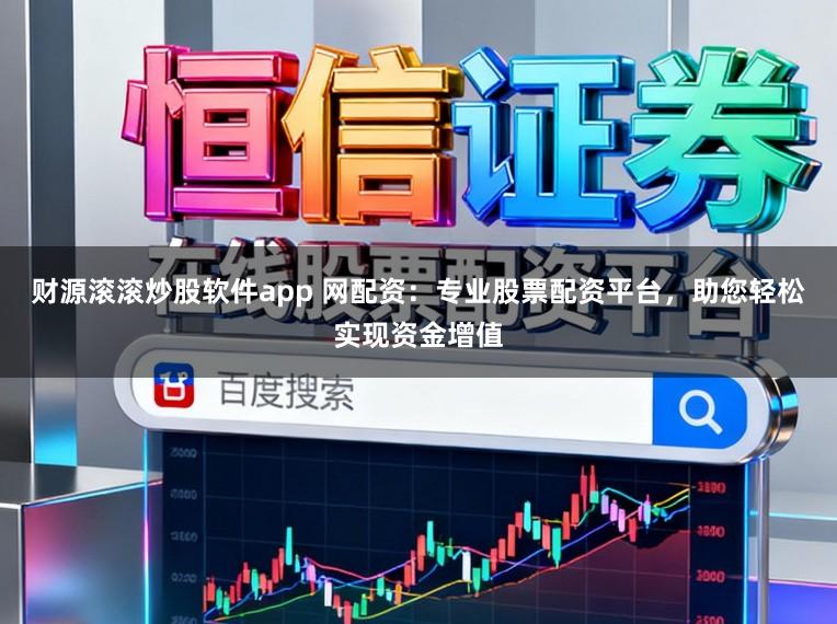 财源滚滚炒股软件app 网配资：专业股票配资平台，助您轻松实现资金增值