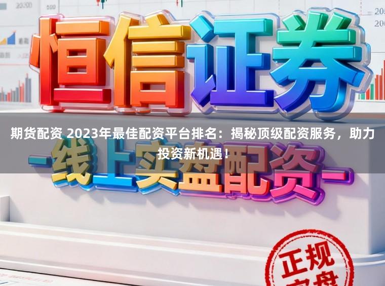 期货配资 2023年最佳配资平台排名：揭秘顶级配资服务，助力投资新机遇！