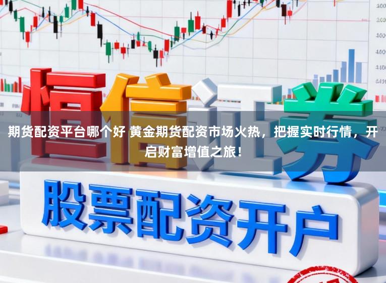 期货配资平台哪个好 黄金期货配资市场火热，把握实时行情，开启财富增值之旅！