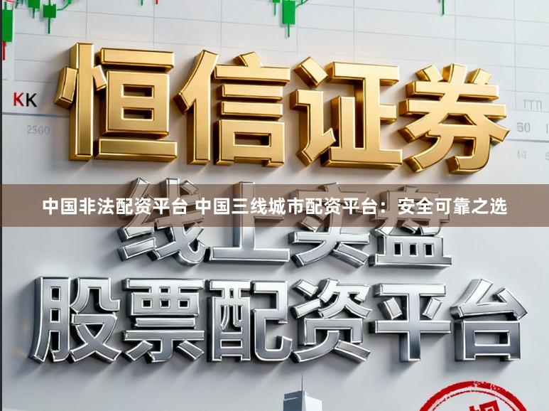 中国非法配资平台 中国三线城市配资平台：安全可靠之选