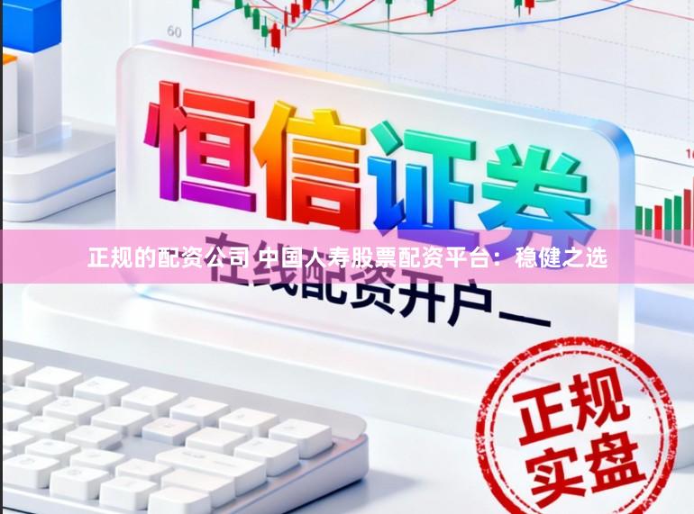 正规的配资公司 中国人寿股票配资平台：稳健之选