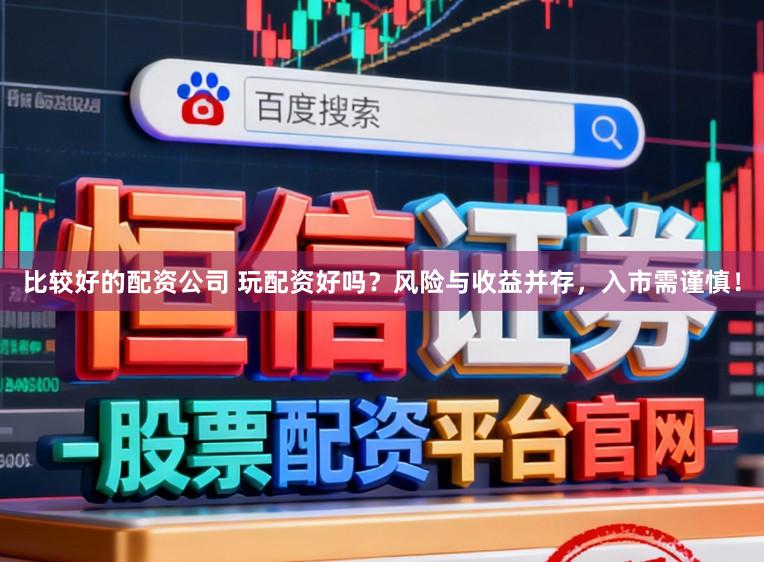 比较好的配资公司 玩配资好吗？风险与收益并存，入市需谨慎！