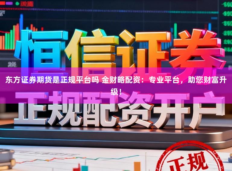 东方证券期货是正规平台吗 金财略配资：专业平台，助您财富升级！