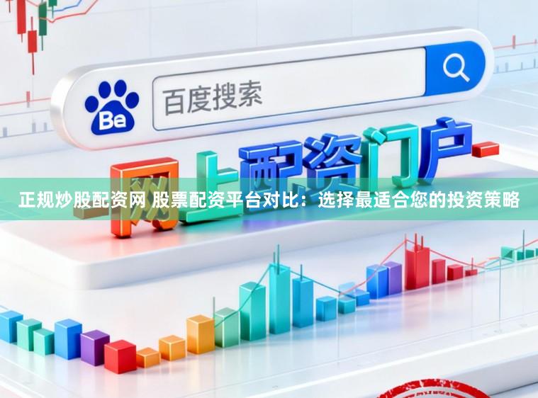 正规炒股配资网 股票配资平台对比：选择最适合您的投资策略