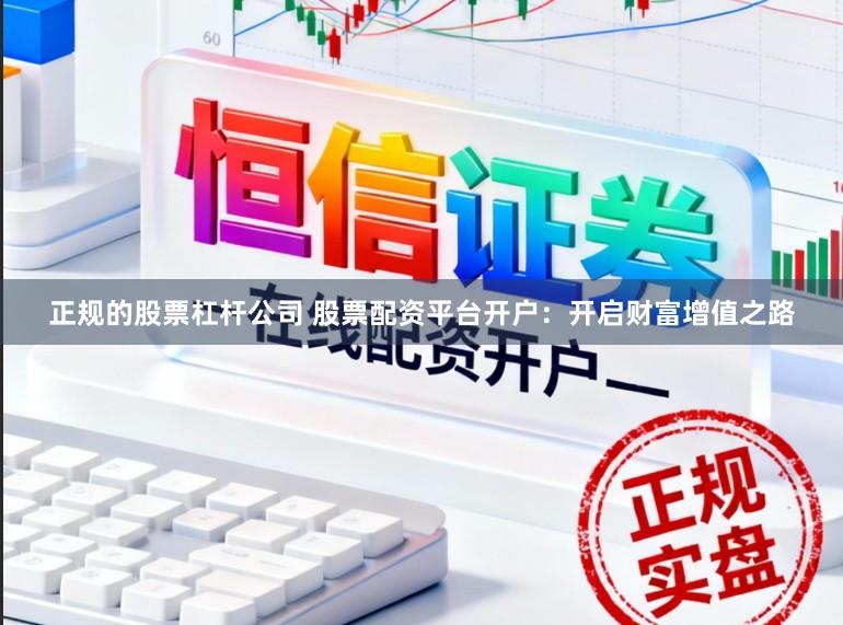 正规的股票杠杆公司 股票配资平台开户：开启财富增值之路