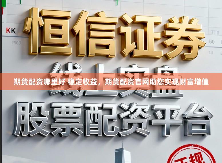 期货配资哪里好 稳定收益，期货配资官网助您实现财富增值