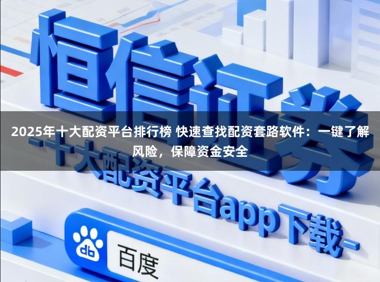 2025年十大配资平台排行榜 快速查找配资套路软件：一键了解风险，保障资金安全