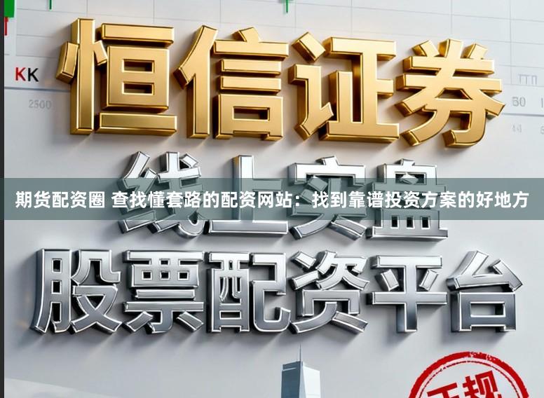 期货配资圈 查找懂套路的配资网站：找到靠谱投资方案的好地方