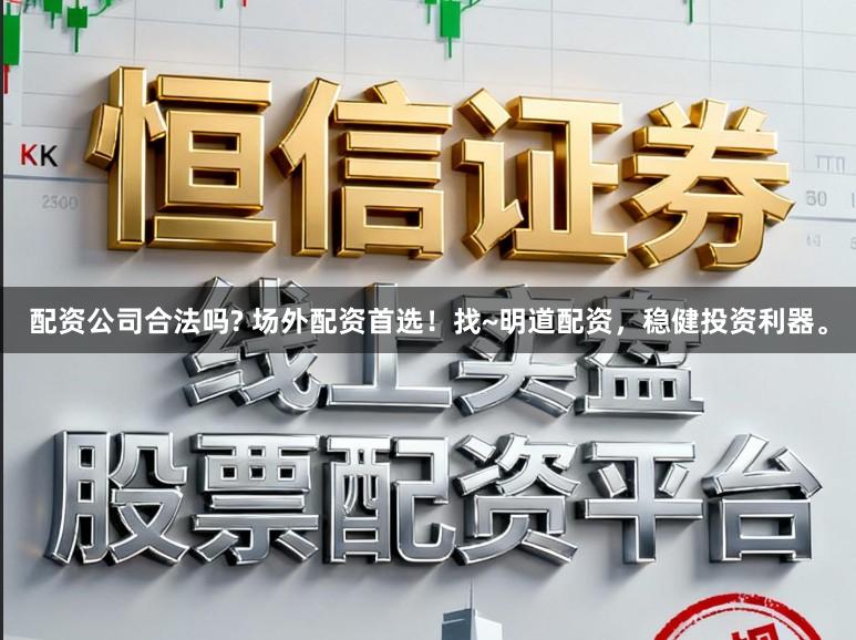配资公司合法吗? 场外配资首选！找~明道配资，稳健投资利器。