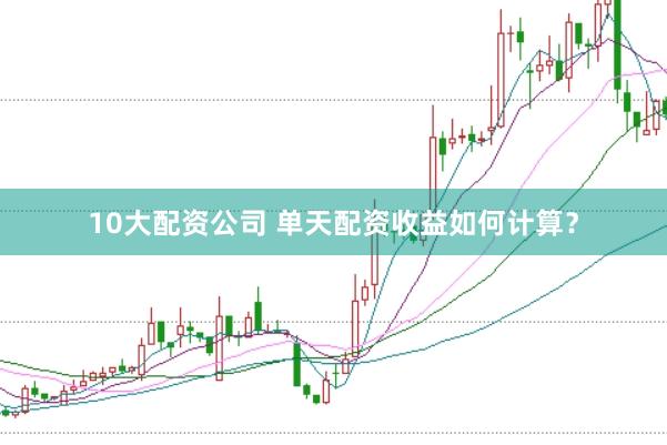 10大配资公司 单天配资收益如何计算?