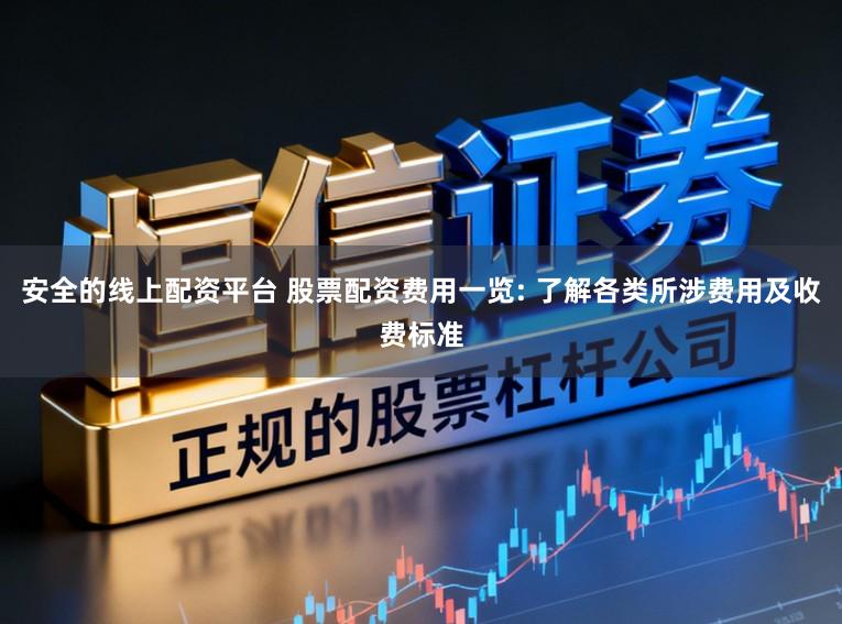 安全的线上配资平台 股票配资费用一览: 了解各类所涉费用及收费标准