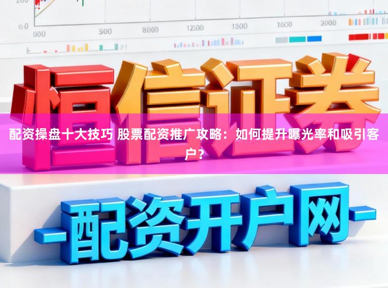 配资操盘十大技巧 股票配资推广攻略：如何提升曝光率和吸引客户？