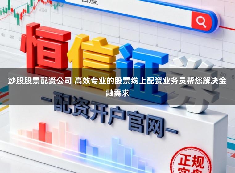 炒股股票配资公司 高效专业的股票线上配资业务员帮您解决金融需求