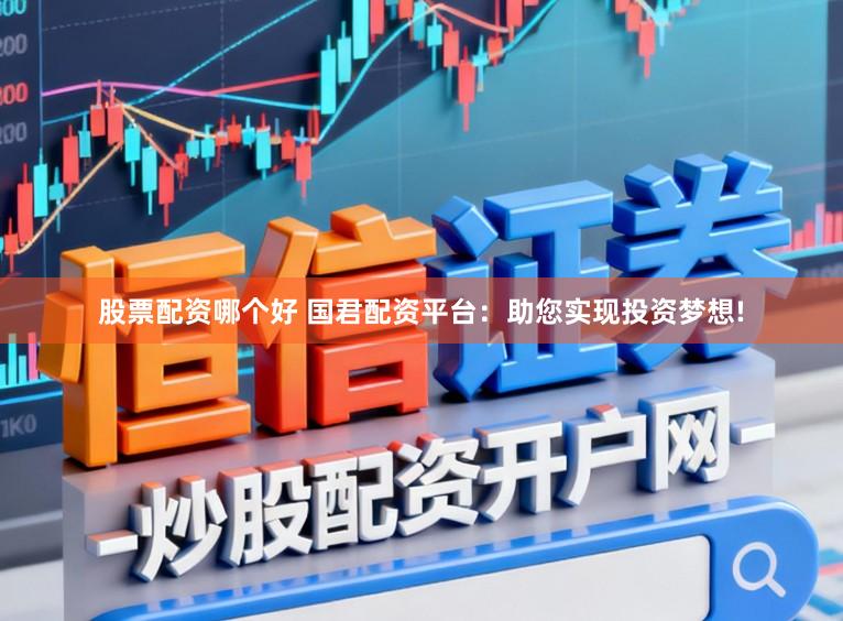 股票配资哪个好 国君配资平台：助您实现投资梦想!