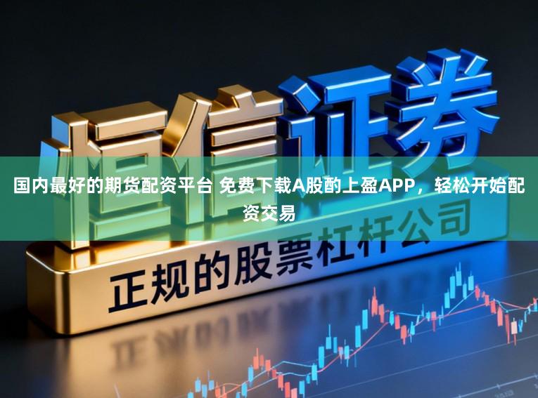 国内最好的期货配资平台 免费下载A股酌上盈APP，轻松开始配资交易